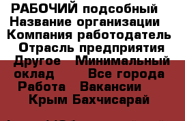 РАБОЧИЙ подсобный › Название организации ­ Компания-работодатель › Отрасль предприятия ­ Другое › Минимальный оклад ­ 1 - Все города Работа » Вакансии   . Крым,Бахчисарай